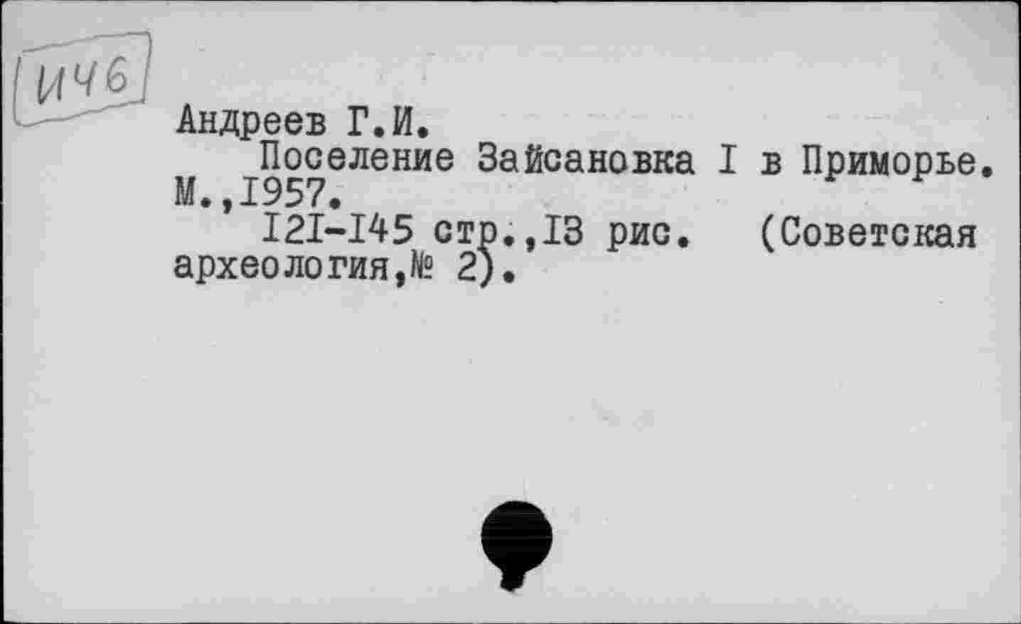 ﻿Андреев Г.И.
Поселение Зайсановка I в Приморье. М.,1957.
I2I-I45 стр.,13 рис. (Советская археология,^ 2).